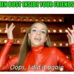 Third times a charm | WHEN BUST INSIDE YOUR FRIENDS GF | image tagged in oops i did it again - britney spears | made w/ Imgflip meme maker