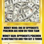 Custom Pokèmon card | MONEY; MONEY MIND: ONE OF OPPONENTS POKEMON ARE NOW ON YOUR TEAM; MONEY RAIN: OPPONENTS POKEMON IS DISTRACTED AND YOU GET 3 TURNS | image tagged in custom pok mon card,pokemon,money,fun,stop reading these tags,bro not cool | made w/ Imgflip meme maker