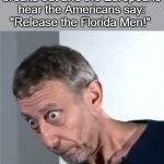Oh no | When World War 3 breaks out and the Europeans hear the Americans say: "Release the Florida Men!" | image tagged in rosen,memes,funny,oh no | made w/ Imgflip meme maker