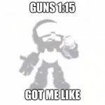 Tankman ascends | GUNS 1:15; GOT ME LIKE | image tagged in tankman ascends | made w/ Imgflip meme maker