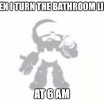 Tankman ascends | ME WHEN I TURN THE BATHROOM LIGHT ON; AT 6 AM | image tagged in tankman ascends | made w/ Imgflip meme maker