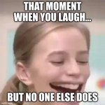 Big Laugh | THAT MOMENT WHEN YOU LAUGH... BUT NO ONE ELSE DOES | image tagged in big laugh | made w/ Imgflip meme maker