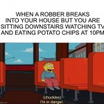 Hope this never happened to any of you :) | WHEN A ROBBER BREAKS INTO YOUR HOUSE BUT YOU ARE SITTING DOWNSTAIRS WATCHING TV AND EATING POTATO CHIPS AT 10PM | image tagged in i'm in danger blank place above,memes,funny,relatable memes,is this relatable,lmao | made w/ Imgflip meme maker