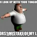 Peter Griffin T-Pose | NEVER LOOK UP WITH YOUR TONGUE OUT; WORST MISTAKE OF MY LIFE | image tagged in peter griffin t-pose | made w/ Imgflip meme maker