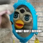 What have I become | WHAT HAVE I BECOME | image tagged in look at yourself,what have i done,mirror,furby | made w/ Imgflip meme maker
