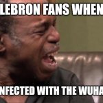 Poor Lebron... | LEBRON FANS WHEN; HE GOT INFECTED WITH THE WUHAN VIRUS | image tagged in best cry ever,lebron james,coronavirus,covid-19,wuhan virus,memes | made w/ Imgflip meme maker
