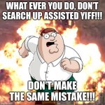 Plz no | WHAT EVER YOU DO, DON’T SEARCH UP ASSISTED YIFF!!! DON’T MAKE THE SAME MISTAKE!!! | image tagged in peter g telling you not to do something,furry | made w/ Imgflip meme maker