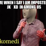 XD | ME WHEN I SAY I AM IMPOSTER    JK    XD  IN AMONG US | image tagged in meme man komedi | made w/ Imgflip meme maker