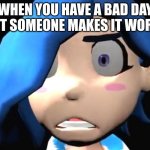 Tari WTF !? | WHEN YOU HAVE A BAD DAY BUT SOMEONE MAKES IT WORSE | image tagged in tari wtf | made w/ Imgflip meme maker