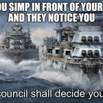 TrUE | WHEN YOU SIMP IN FRONT OF YOUR FRIENDS
AND THEY NOTICE YOU | image tagged in the council shall decide your fate warships | made w/ Imgflip meme maker