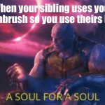 A soul for a soul | When your sibling uses your toothbrush so you use theirs back | image tagged in a soul for a soul | made w/ Imgflip meme maker
