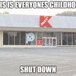 This is sad ? | THIS IS EVERYONES CHILDHOOD; SHUT DOWN | image tagged in abandon kmart meme | made w/ Imgflip meme maker