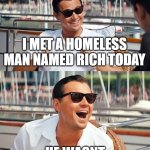 Leonardo Dicaprio Wolf Of Wall Street | I MET A HOMELESS MAN NAMED RICH TODAY HE WASNT. | image tagged in memes,leonardo dicaprio wolf of wall street,laughing,funny,gifs,dark humor | made w/ Imgflip meme maker