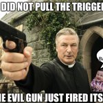 Forget dum dum bullets. Had to be smart bullets. | I DID NOT PULL THE TRIGGER; Alexa fire Alec Baldwin’s gun; THE EVIL GUN JUST FIRED ITSELF | image tagged in alec baldwin,memes,funny,guns,gun control,evil toddler | made w/ Imgflip meme maker