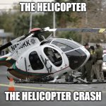 helicopter be like | THE HELICOPTER; THE HELICOPTER CRASH | image tagged in helicopter crash | made w/ Imgflip meme maker
