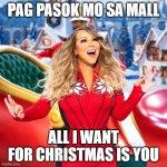 ALL I WANT FOR CHRISTMAS IS YOU | PAG PASOK MO SA MALL; ALL I WANT FOR CHRISTMAS IS YOU | image tagged in maria carrey xmas | made w/ Imgflip meme maker