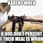 idk | KARENS WHEN; 0.000.000.1 PERCENT OF THEIR MEAL IS WRONG | image tagged in machine gun girl,karen,karens | made w/ Imgflip meme maker