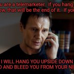 Phone | You are a telemarketer.  If you hang up right now, that will be the end of it.  If you dont, I WILL HANG YOU UPSIDE DOWN NEKKID AND BLEED YOU FROM YOUR NIPPLES! | image tagged in taken,cell not,call not | made w/ Imgflip meme maker