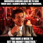 cast | WHENEVER SOMEONE ASKS ME TO SIGN THEIR CAST, I ALWAYS WRITE: 'LAST WARNING, YOU HAVE A WEEK TO GET THE MONEY TOGETHER.' | image tagged in joe pesci goodfellas | made w/ Imgflip meme maker