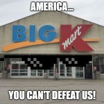 kmart is still alive | AMERICA... YOU CAN'T DEFEAT US! | image tagged in kmart | made w/ Imgflip meme maker