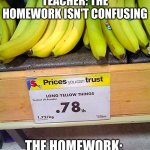 Long Yellow Things | TEACHER: THE HOMEWORK ISN'T CONFUSING; THE HOMEWORK: | image tagged in long yellow things | made w/ Imgflip meme maker