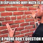 Brick wall | MY TEACHER EXPLAINING WHY MATH IS IMPORTANT; ME: I HAVE A PHONE DON’T QUESTION MY POWER | image tagged in brick wall | made w/ Imgflip meme maker