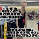 I know I should quit. | I ADJUST MY POINTS +300K TO TRACK MY PROGRESS ON LEADERBOARDS; FOR PAST FEW WEEKS I HAVE BEEN NECK AND NECK WITH AN INNACTIVE ACCOUNT | image tagged in exhausted retail associate | made w/ Imgflip meme maker