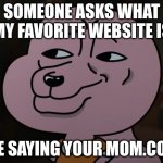 Smug | SOMEONE ASKS WHAT MY FAVORITE WEBSITE IS; ME SAYING YOUR MOM.COM | image tagged in smug | made w/ Imgflip meme maker