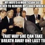 Teachers Laughing | MY WIFE’S A MORTICIAN SO I TOLD HER TO REMOVE MY LUNGS WHEN I DIE; THAT WAY SHE CAN TAKE MY BREATH AWAY ONE LAST TIME | image tagged in teachers laughing | made w/ Imgflip meme maker