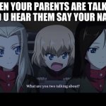 yes | WHEN YOUR PARENTS ARE TALKING AND U HEAR THEM SAY YOUR NAME: | image tagged in what are you two taking about | made w/ Imgflip meme maker