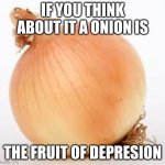 onion | IF YOU THINK ABOUT IT A ONION IS; THE FRUIT OF DEPRESION | image tagged in onion | made w/ Imgflip meme maker