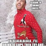 Coffalalalalalalalala | TIS THE SEASON TO DRINK COFFEE... FALALALALALALA...I'LL DRINK 10 CUPS THEN TRY AND STOP ME FALALALALALALALALA!! | image tagged in christmas sweater | made w/ Imgflip meme maker
