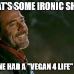 Negan | THAT'S SOME IRONIC SHIT ! THAT ONE HAD A "VEGAN 4 LIFE" TATTOO | image tagged in negan | made w/ Imgflip meme maker