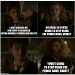 Hermione really should get over it | I JUST RECEIVED MY  NEW COPY OF ADVANCED POTION-MAKING, FLOURISH AND BLOTTS OH GOOD, SO YOU'RE GOING TO STOP USING THE PRINCE BOOK, RIGHT? Y | image tagged in hp - for the better right,harry potter,hermione granger,hbp,half blood prince,hermione | made w/ Imgflip meme maker
