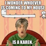 Joe's Suggestion | I WONDER WHOEVER IS COMING TO MY HOUSE; IS A KAREN. | image tagged in joe's suggestion | made w/ Imgflip meme maker