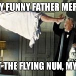 The power of Christ compels you! | VERY FUNNY FATHER MERRIN; MEET THE FLYING NUN, MY ASS | image tagged in the power of christ compels you | made w/ Imgflip meme maker