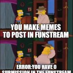 i made 7-10memes to post but dissapointed at last | YOU MAKE MEMES TO POST IN FUNSTREAM; ERROR:YOU HAVE 0 SUBMISSION IN THE FUNSTREAM | image tagged in walking in and out | made w/ Imgflip meme maker