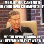 Just saying | IMGFLIP: YOU CANT VOTE ON YOUR OWN COMMENT SILLY. ME: THE UPVOTE GOING UP BY 1 DETERMINED THAT WAS A LIE | image tagged in maury lie detector | made w/ Imgflip meme maker