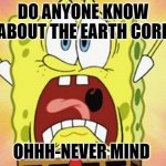 The Earth core | DO ANYONE KNOW ABOUT THE EARTH CORE; OHHH-NEVER MIND | image tagged in sponge bob meme 1 | made w/ Imgflip meme maker