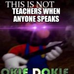 THIS IS NOT O K I E   D O K I E | TEACHERS WHEN ANYONE SPEAKS | image tagged in this is not o k i e d o k i e | made w/ Imgflip meme maker