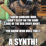 Synth bed side | I KNEW SOMEONE WHO DIDN'T SLEEP ON THE SAME SIDE OF THE BED EVERY NIGHT. YOU KNOW WHO DOES THAT? A SYNTH! | image tagged in diamond city guard,memes,fallout 4,synth | made w/ Imgflip meme maker