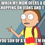 U know what u want | ME WHEN MY MOM OFERS A DAY OF ME SHOPPING ON JEANS AND T SHIRTS; YOU SON OF A BLANK I’M IN | image tagged in rick and morty i m in blank template | made w/ Imgflip meme maker