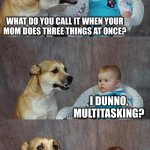 Happy Mother's Day! | WHAT DO YOU CALL IT WHEN YOUR
MOM DOES THREE THINGS AT ONCE? I DUNNO, MULTITASKING? TAKING A BREAK! | image tagged in memes,dad joke dog | made w/ Imgflip meme maker