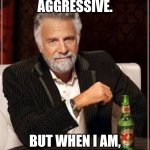 Aggressive | I'M NOT ALWAYS AGGRESSIVE. BUT WHEN I AM, I DO IT PASSIVELY. | image tagged in aggressive | made w/ Imgflip meme maker