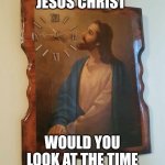Jesus Christ would you look at the time! | JESUS CHRIST; WOULD YOU LOOK AT THE TIME | image tagged in jesus christ would you look at the time | made w/ Imgflip meme maker