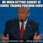 I was a business man | ME WHEN GETTING CAUGHT AT SCHOOL TRADING POKEMON CARDS | image tagged in i was a business man | made w/ Imgflip meme maker