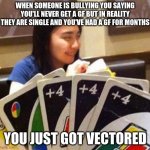 This literally happened to me last week | WHEN SOMEONE IS BULLYING YOU SAYING YOU'LL NEVER GET A GF BUT IN REALITY THEY ARE SINGLE AND YOU'VE HAD A GF FOR MONTHS; YOU JUST GOT VECTORED | image tagged in uno draw 4 | made w/ Imgflip meme maker