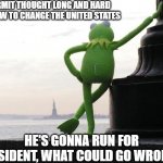 Kermit for President | KERMIT THOUGHT LONG AND HARD ON HOW TO CHANGE THE UNITED STATES; HE'S GONNA RUN FOR PRESIDENT, WHAT COULD GO WRONG ? | image tagged in kermit back,presidential race,feeling froggy,humor,funny memes,the man | made w/ Imgflip meme maker