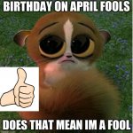Sad Face Mort | BIRTHDAY ON APRIL FOOLS; DOES THAT MEAN IM A FOOL | image tagged in sad face mort | made w/ Imgflip meme maker