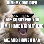 EPICK | HIM: MY DAD DIED; ME: SORRY FOR YOU; HIM: I HAVE A GIRLFRIEND; ME: AND I HAVE A DAD | image tagged in monkey with wide-open mouth | made w/ Imgflip meme maker